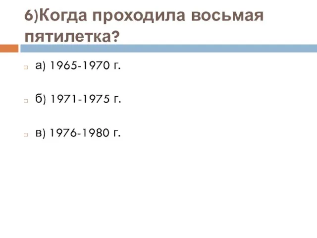 6)Когда проходила восьмая пятилетка? а) 1965-1970 г. б) 1971-1975 г. в) 1976-1980 г.