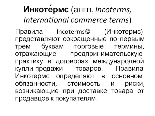 Инкоте́рмс (англ. Incoterms, International commerce terms) Правила Incoterms© (Инкотермс) представляют сокращенные