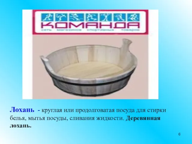Лохань - круглая или продолговатая посуда для стирки белья, мытья посуды, сливания жидкости. Деревянная лохань.