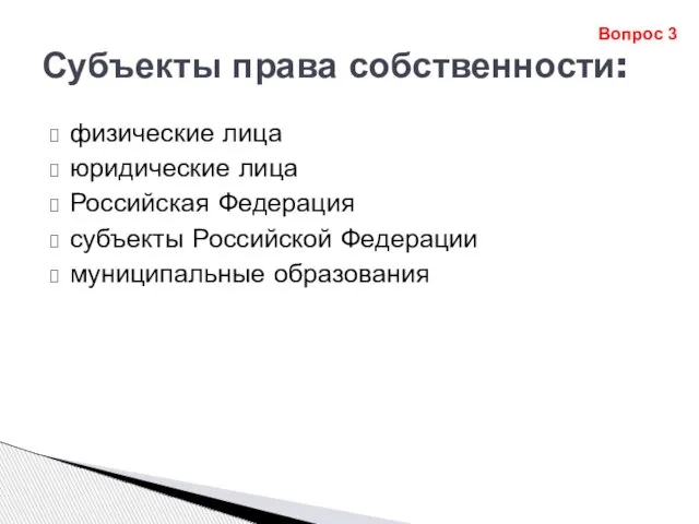 Субъекты права собственности: физические лица юридические лица Российская Федерация субъекты Российской Федерации муниципальные образования Вопрос 3