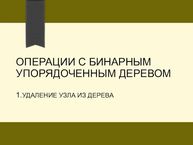 ОПЕРАЦИИ С БИНАРНЫМ УПОРЯДОЧЕННЫМ ДЕРЕВОМ 1.УДАЛЕНИЕ УЗЛА ИЗ ДЕРЕВА