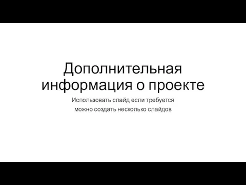 Дополнительная информация о проекте Использовать слайд если требуется можно создать несколько слайдов