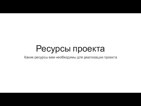 Ресурсы проекта Какие ресурсы вам необходимы для реализации проекта