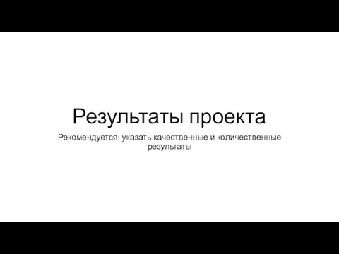 Результаты проекта Рекомендуется: указать качественные и количественные результаты