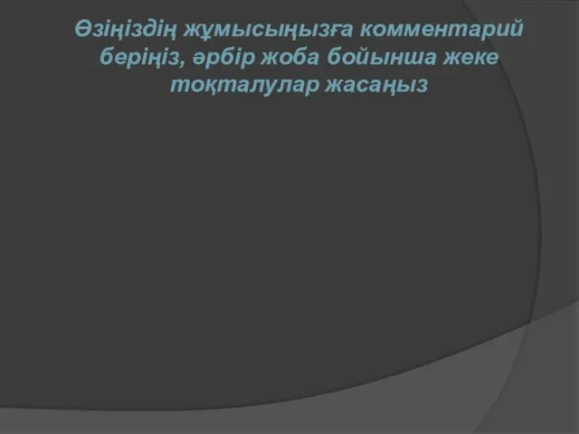 Өзіңіздің жұмысыңызға комментарий беріңіз, әрбір жоба бойынша жеке тоқталулар жасаңыз