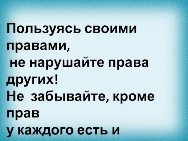 Пользуясь своими правами, не нарушайте права других! Не забывайте, кроме прав у каждого есть и обязанности.