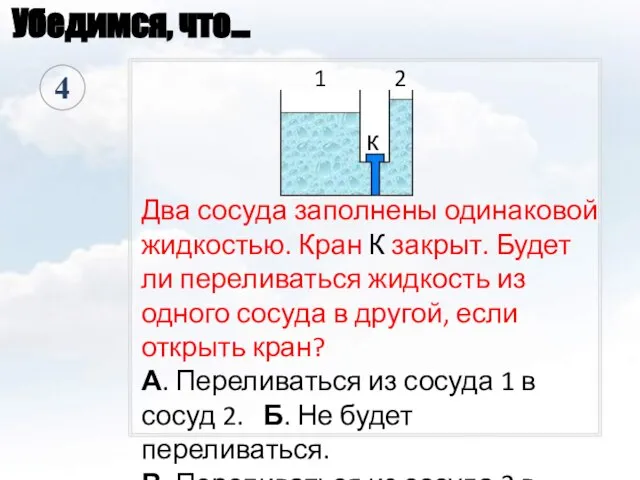 Убедимся, что… Два сосуда заполнены одинаковой жидкостью. Кран К закрыт. Будет