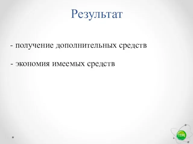 Результат - получение дополнительных средств - экономия имеемых средств