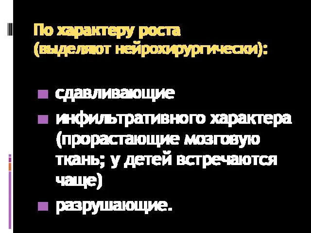 По характеру роста (выделяют нейрохирургически): сдавливающие инфильтративного характера (прорастающие мозговую ткань; у детей встречаются чаще) разрушающие.