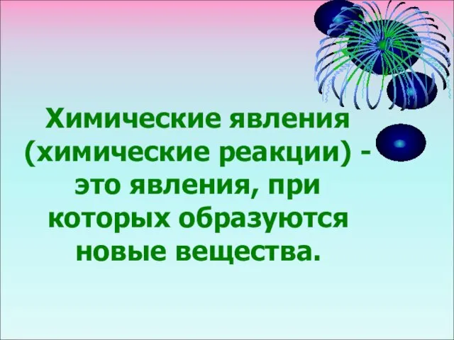 Химические явления (химические реакции) - это явления, при которых образуются новые вещества.