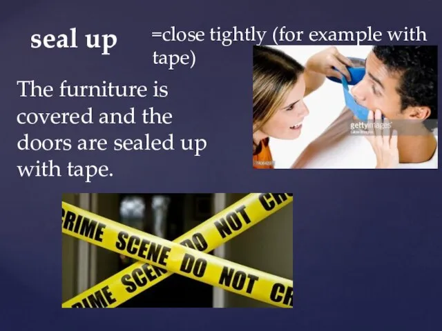 seal up =close tightly (for example with tape) The furniture is