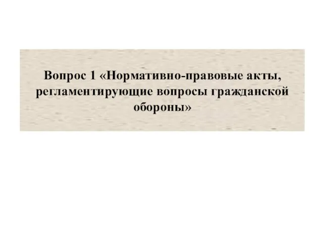 Вопрос 1 «Нормативно-правовые акты, регламентирующие вопросы гражданской обороны»