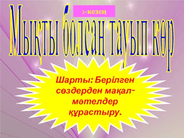 Мықты болсаң тауып көр 2-кезең Шарты: Берілген сөздерден мақал- мәтелдер құрастыру.