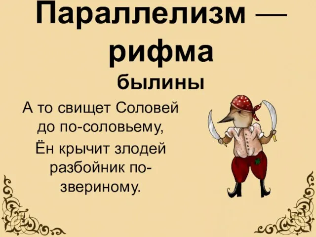 А то свищет Соловей до по-соловьему, Ён крычит злодей разбойник по-звериному. Параллелизм — рифма былины