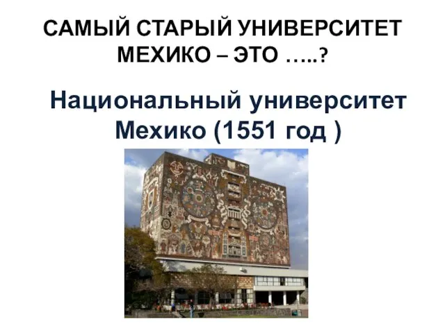 САМЫЙ СТАРЫЙ УНИВЕРСИТЕТ МЕХИКО – ЭТО …..? Национальный университет Мехико (1551 год )