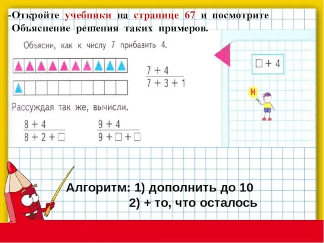 Откройте учебники на странице 67 и посмотрите Объяснение решения таких примеров.