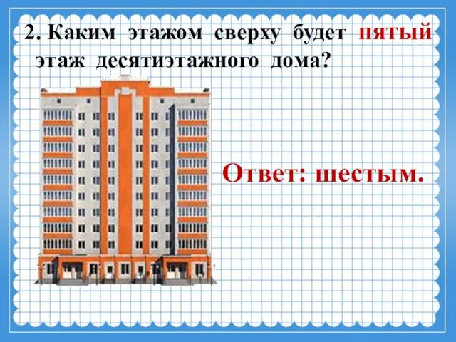 2. Каким этажом сверху будет пятый этаж десятиэтажного дома? Ответ: шестым.