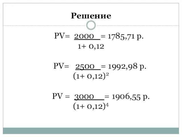 Решение PV= 2000 = 1785,71 р. 1+ 0,12 PV= 2500 =