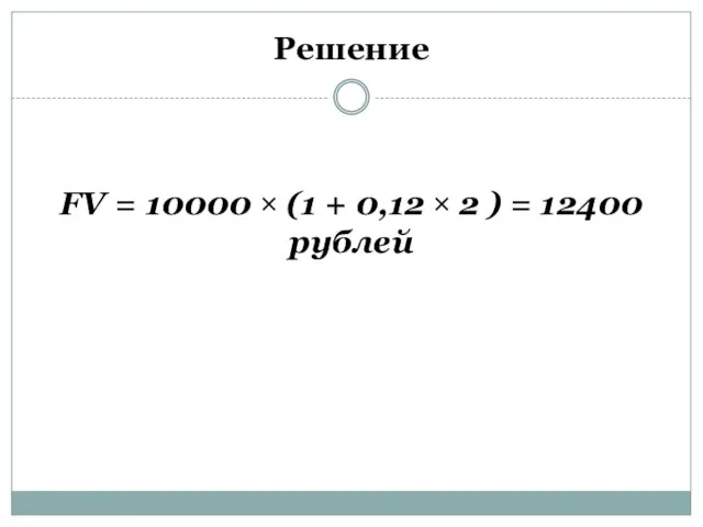 Решение FV = 10000 × (1 + 0,12 × 2 ) = 12400 рублей