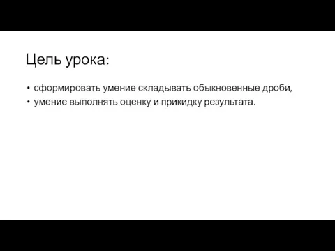 Цель урока: сформировать умение складывать обыкновенные дроби, умение выполнять оценку и прикидку результата.