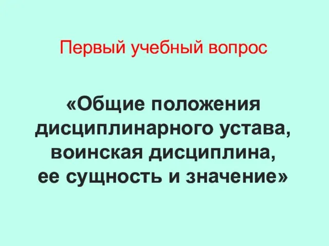 Первый учебный вопрос «Общие положения дисциплинарного устава, воинская дисциплина, ее сущность и значение»