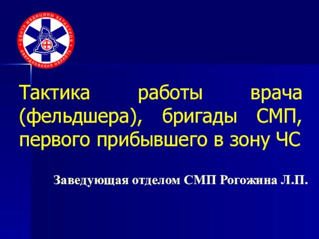 Тактика работы врача (фельдшера), бригады СМП, первого прибывшего в зону ЧС Заведующая отделом СМП Рогожина Л.П.