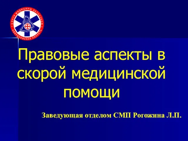 Правовые аспекты в скорой медицинской помощи Заведующая отделом СМП Рогожина Л.П.