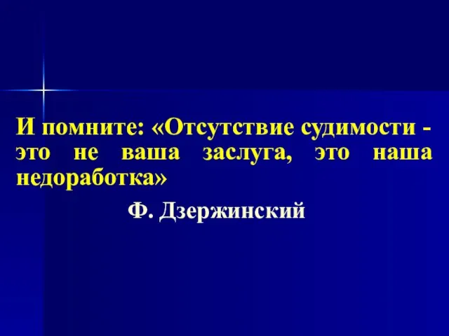 И помните: «Отсутствие судимости - это не ваша заслуга, это наша недоработка» Ф. Дзержинский