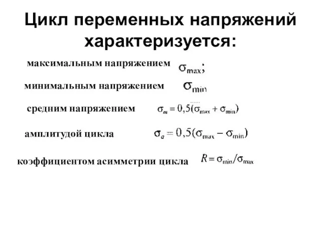 Цикл переменных напряжений характеризуется: максимальным напряжением минимальным напряжением средним напряжением амплитудой цикла коэффициентом асимметрии цикла