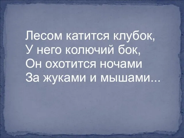 Лесом катится клубок, У него колючий бок, Он охотится ночами За жуками и мышами...