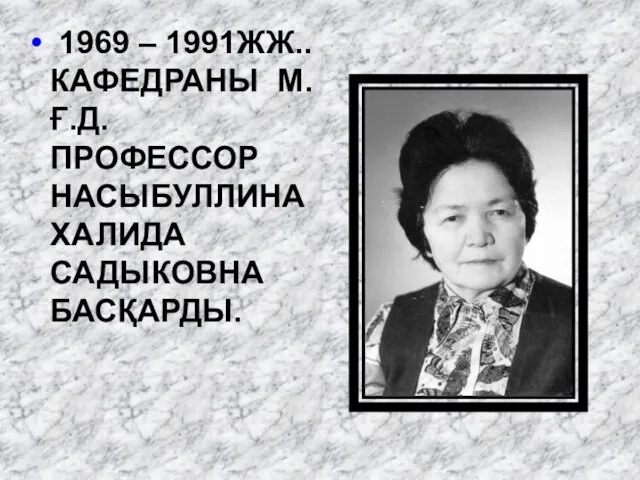 1969 – 1991ЖЖ.. КАФЕДРАНЫ М.Ғ.Д. ПРОФЕССОР НАСЫБУЛЛИНА ХАЛИДА САДЫКОВНА БАСҚАРДЫ.