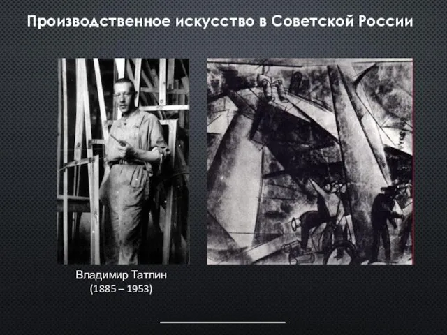 Производственное искусство в Советской России Владимир Татлин (1885 – 1953)