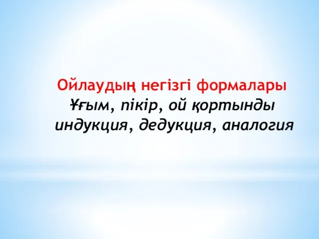 Ойлаудың негізгі формалары Ұғым, пікір, ой қортынды индукция, дедукция, аналогия