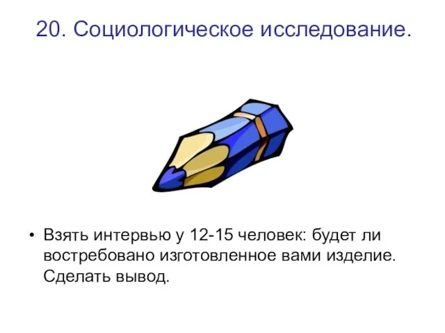 20. Социологическое исследование. Взять интервью у 12-15 человек: будет ли востребовано изготовленное вами изделие. Сделать вывод.