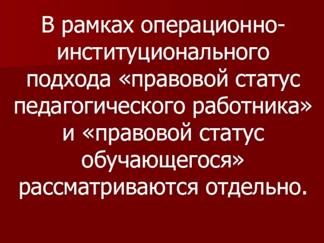 В рамках операционно-институционального подхода «правовой статус педагогического работника» и «правовой статус обучающегося» рассматриваются отдельно.