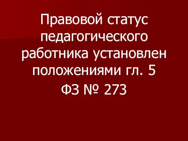 Правовой статус педагогического работника установлен положениями гл. 5 ФЗ № 273