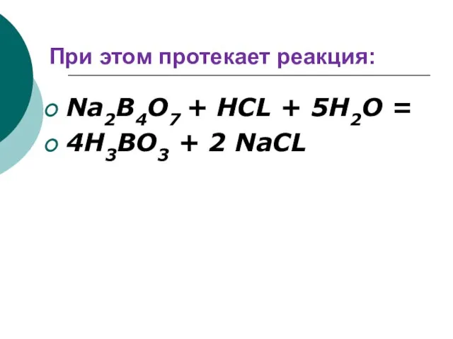 При этом протекает реакция: Nа2В4О7 + НСL + 5Н2О = 4Н3ВО3 + 2 NаСL