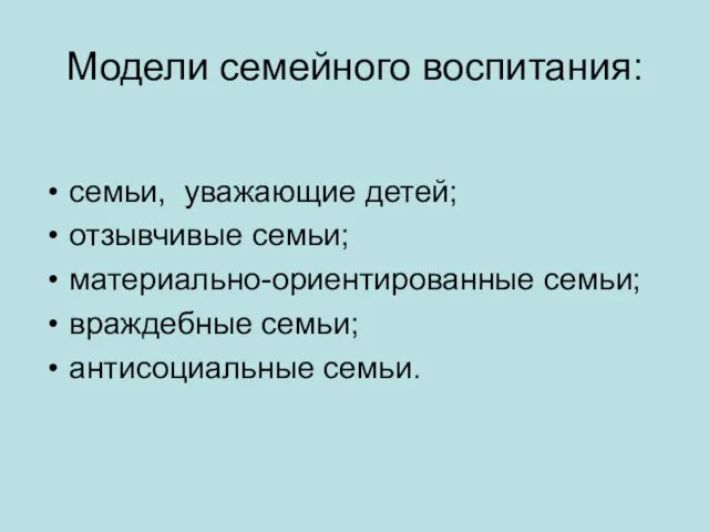 Модели семейного воспитания: семьи, уважающие детей; отзывчивые семьи; материально-ориентированные семьи; враждебные семьи; антисоциальные семьи.