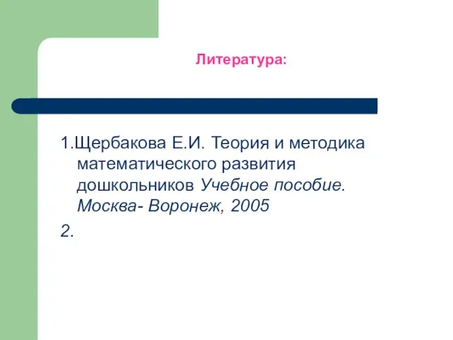 Литература: 1.Щербакова Е.И. Теория и методика математического развития дошкольников Учебное пособие. Москва- Воронеж, 2005 2.