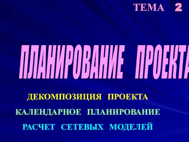 ПЛАНИРОВАНИЕ ПРОЕКТА ТЕМА 2 ДЕКОМПОЗИЦИЯ ПРОЕКТА КАЛЕНДАРНОЕ ПЛАНИРОВАНИЕ РАСЧЕТ СЕТЕВЫХ МОДЕЛЕЙ