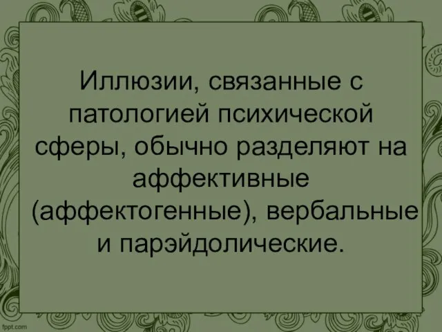 Иллюзии, связанные с патологией психической сферы, обычно разделяют на аффективные (аффектогенные), вербальные и парэйдолические.