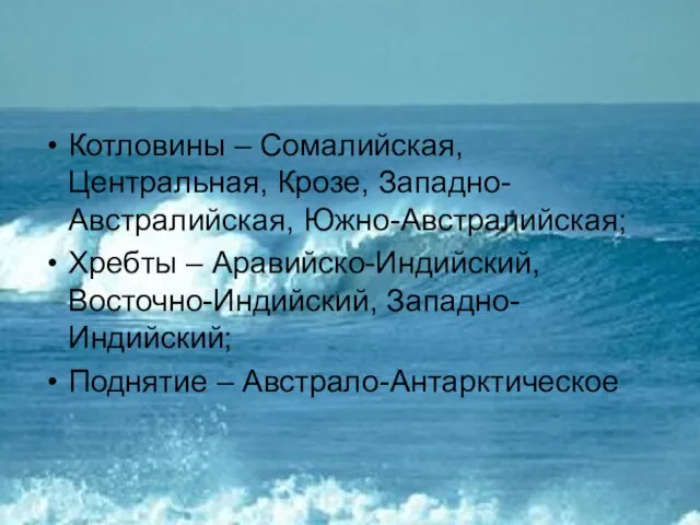 Котловины – Сомалийская, Центральная, Крозе, Западно-Австралийская, Южно-Австралийская; Хребты – Аравийско-Индийский, Восточно-Индийский, Западно-Индийский; Поднятие – Австрало-Антарктическое