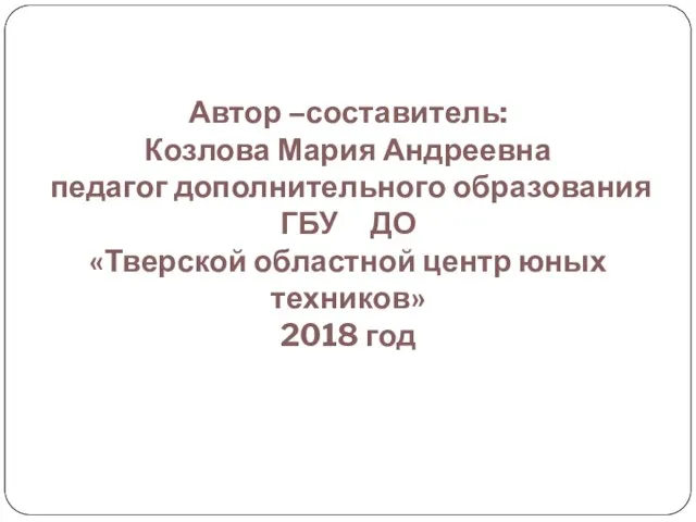 Автор –составитель: Козлова Мария Андреевна педагог дополнительного образования ГБУ ДО «Тверской