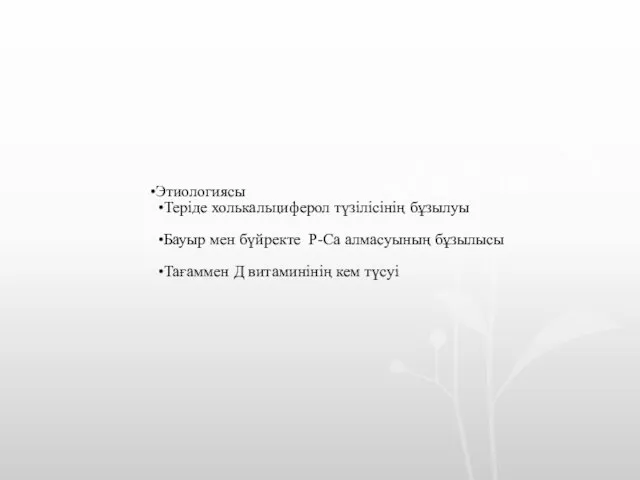 Этиологиясы Теріде холькальциферол түзілісінің бұзылуы Бауыр мен бүйректе P-Ca алмасуының бұзылысы Тағаммен Д витаминінің кем түсуі