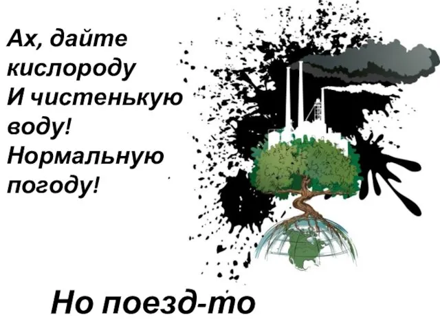 Ах, дайте кислороду И чистенькую воду! Нормальную погоду! Но поезд-то ушел…