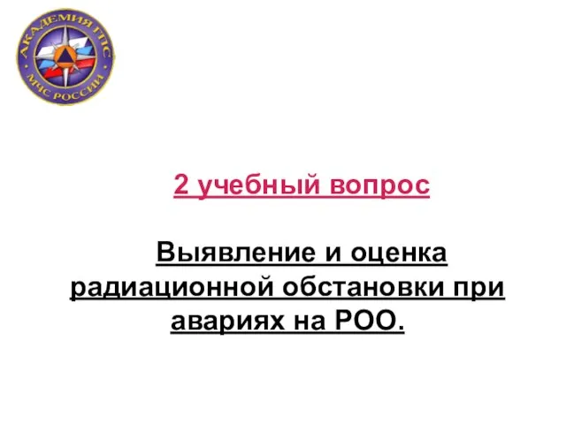 2 учебный вопрос Выявление и оценка радиационной обстановки при авариях на РОО.