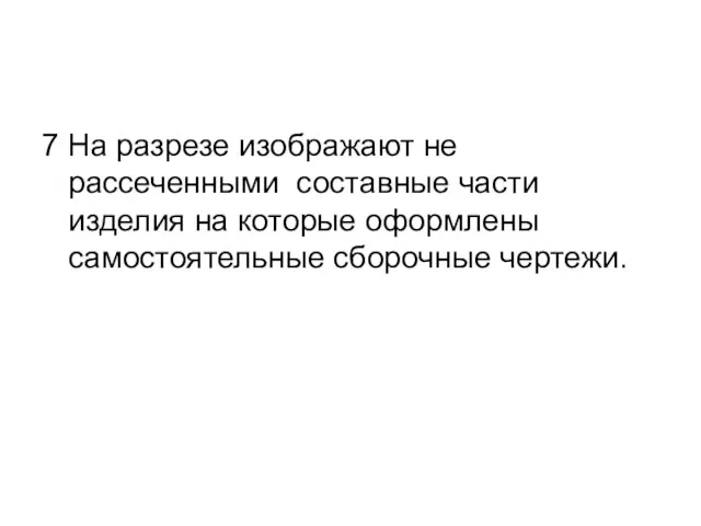 7 На разрезе изображают не рассеченными составные части изделия на которые оформлены самостоятельные сборочные чертежи.