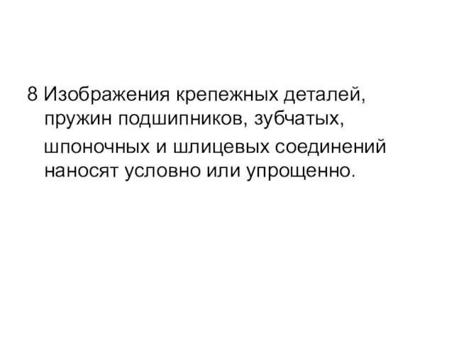 8 Изображения крепежных деталей, пружин подшипников, зубчатых, шпоночных и шлицевых соединений наносят условно или упрощенно.