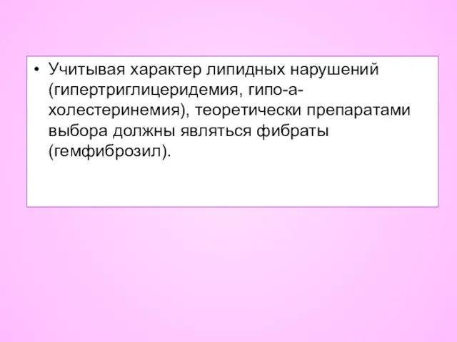 Учитывая характер липидных нарушений (гипертриглицеридемия, гипо-а-холестеринемия), теоретически препаратами выбора должны являться фибраты (гемфиброзил).