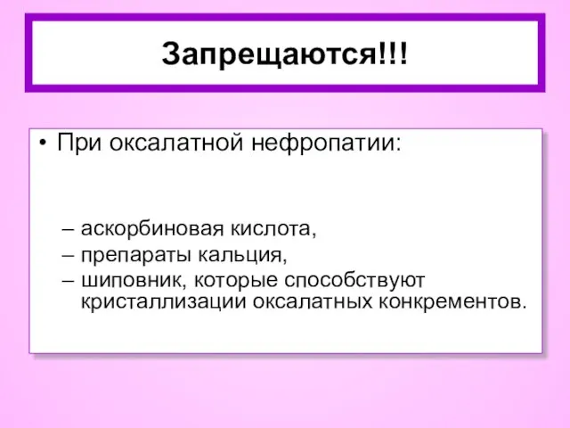 При оксалатной нефропатии: аскорбиновая кислота, препараты кальция, шиповник, которые способствуют кристаллизации оксалатных конкрементов. Запрещаются!!!